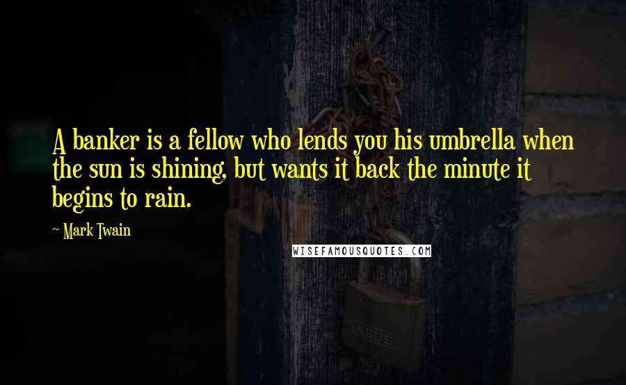 Mark Twain Quotes: A banker is a fellow who lends you his umbrella when the sun is shining, but wants it back the minute it begins to rain.