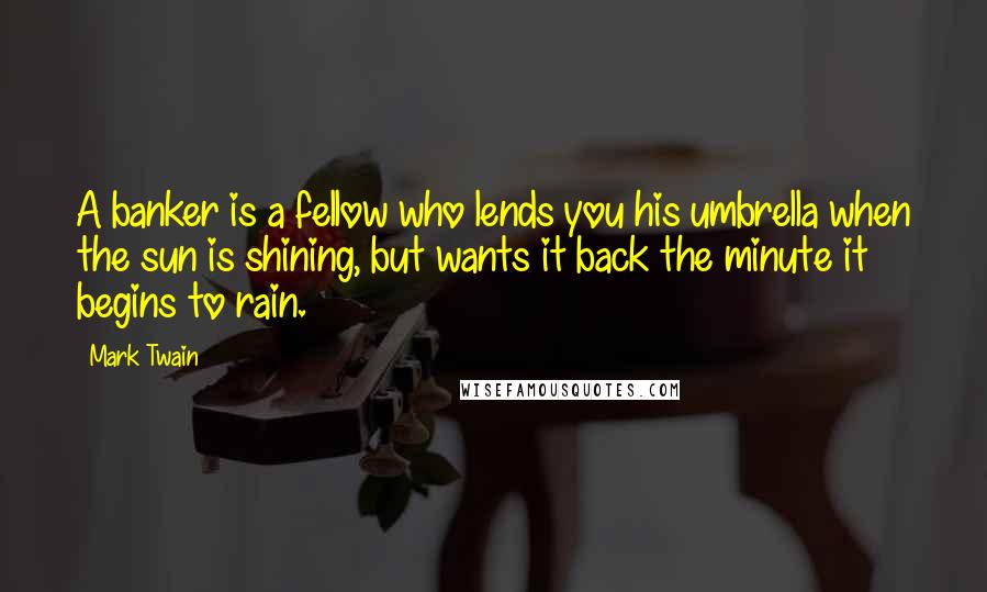 Mark Twain Quotes: A banker is a fellow who lends you his umbrella when the sun is shining, but wants it back the minute it begins to rain.