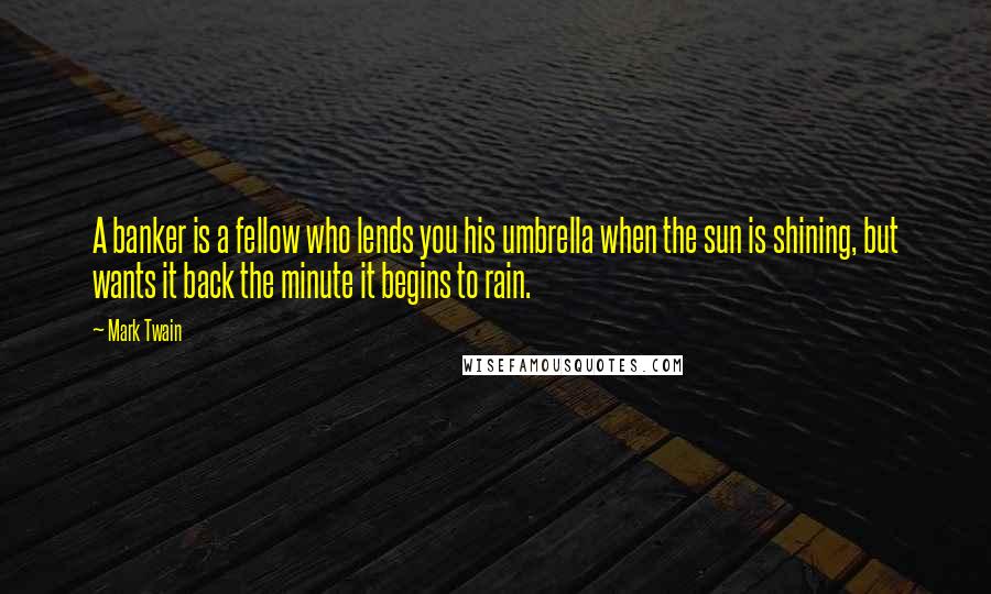 Mark Twain Quotes: A banker is a fellow who lends you his umbrella when the sun is shining, but wants it back the minute it begins to rain.