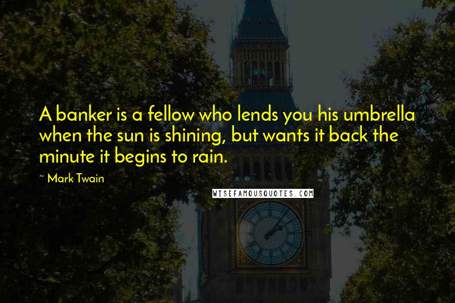 Mark Twain Quotes: A banker is a fellow who lends you his umbrella when the sun is shining, but wants it back the minute it begins to rain.