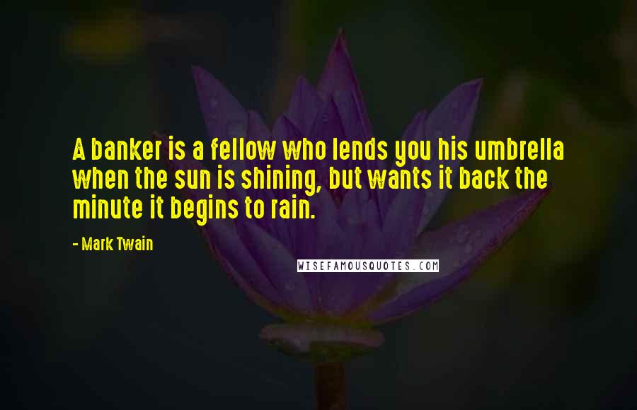 Mark Twain Quotes: A banker is a fellow who lends you his umbrella when the sun is shining, but wants it back the minute it begins to rain.