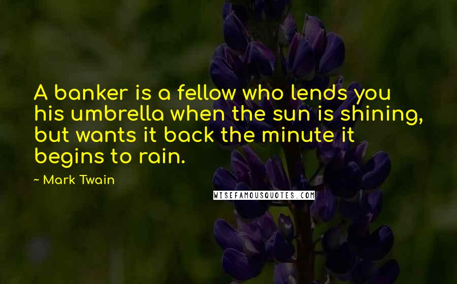 Mark Twain Quotes: A banker is a fellow who lends you his umbrella when the sun is shining, but wants it back the minute it begins to rain.
