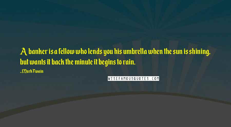 Mark Twain Quotes: A banker is a fellow who lends you his umbrella when the sun is shining, but wants it back the minute it begins to rain.