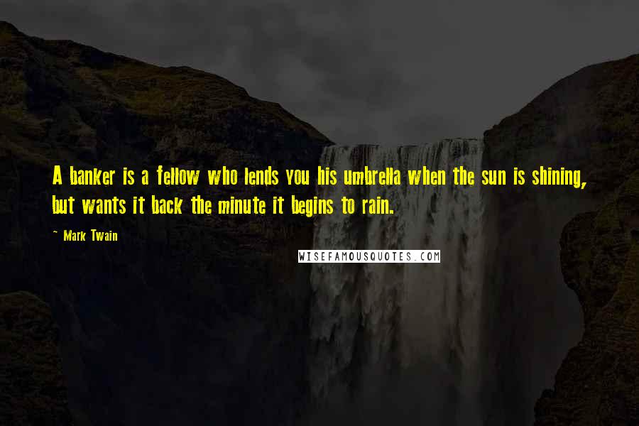 Mark Twain Quotes: A banker is a fellow who lends you his umbrella when the sun is shining, but wants it back the minute it begins to rain.