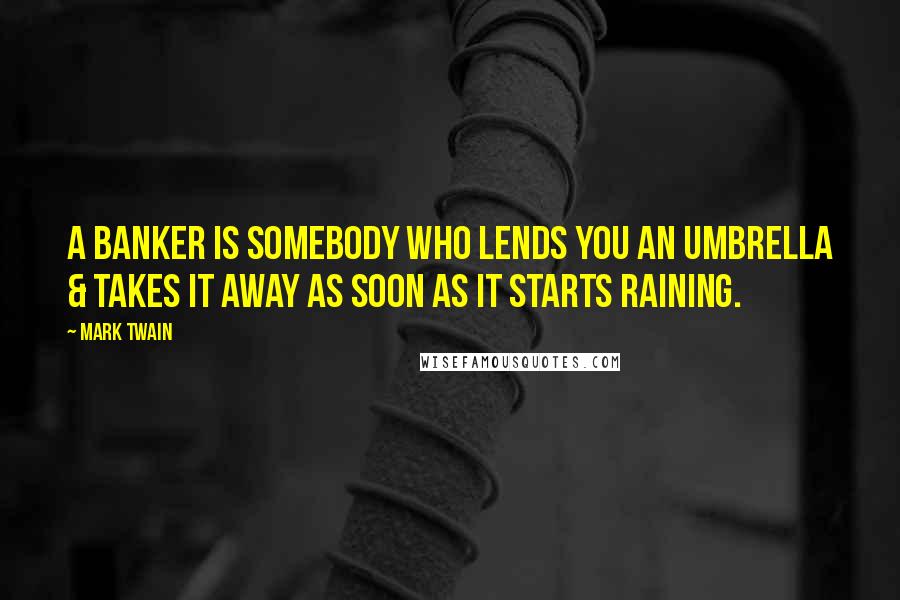 Mark Twain Quotes: A banker is somebody who lends you an umbrella & takes it away as soon as it starts raining.