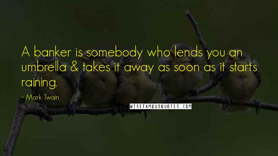 Mark Twain Quotes: A banker is somebody who lends you an umbrella & takes it away as soon as it starts raining.