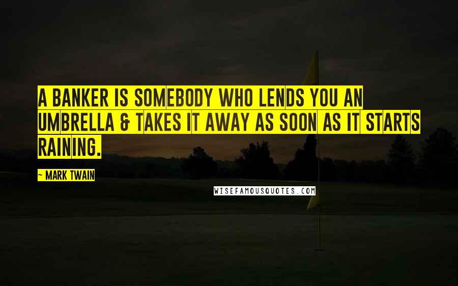 Mark Twain Quotes: A banker is somebody who lends you an umbrella & takes it away as soon as it starts raining.