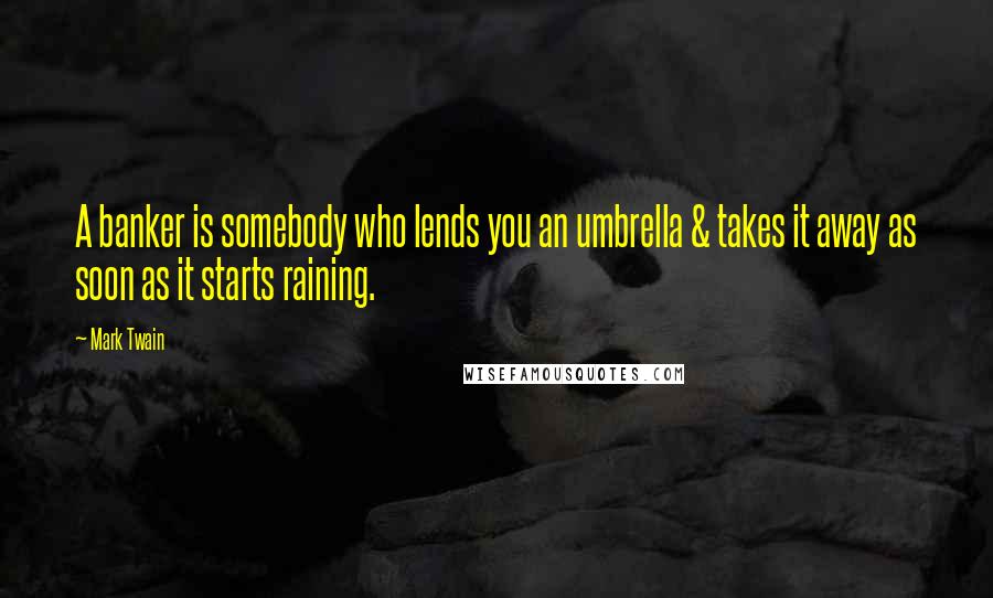 Mark Twain Quotes: A banker is somebody who lends you an umbrella & takes it away as soon as it starts raining.