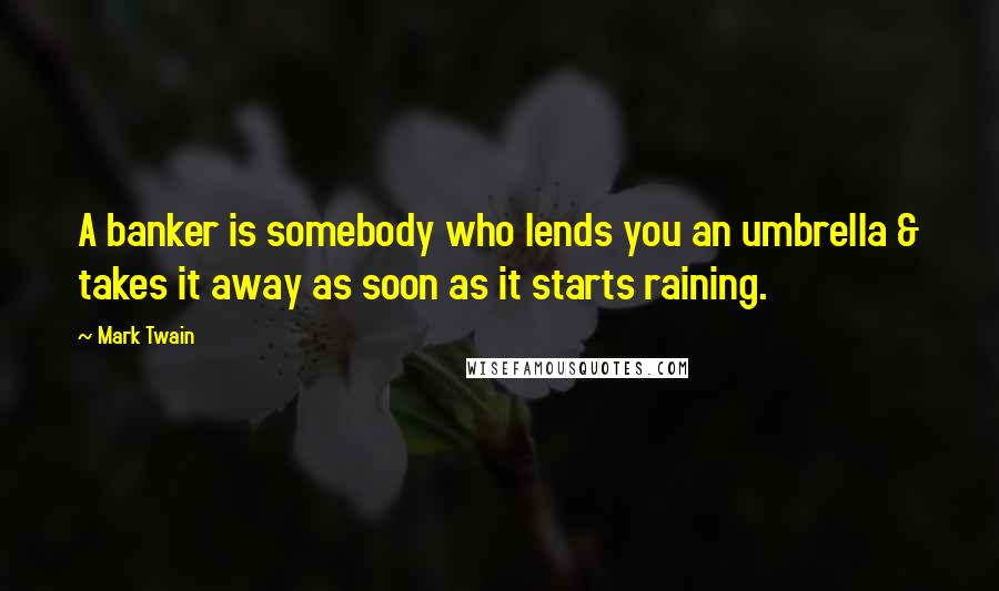 Mark Twain Quotes: A banker is somebody who lends you an umbrella & takes it away as soon as it starts raining.