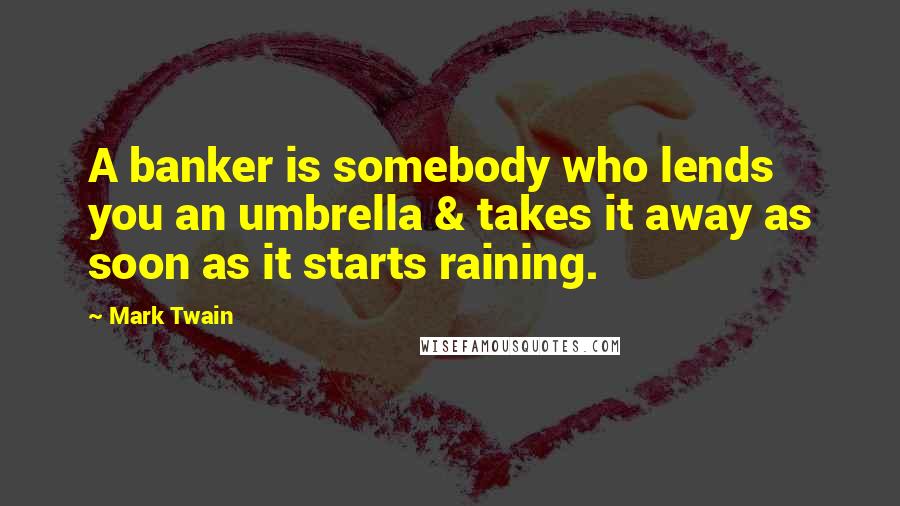 Mark Twain Quotes: A banker is somebody who lends you an umbrella & takes it away as soon as it starts raining.