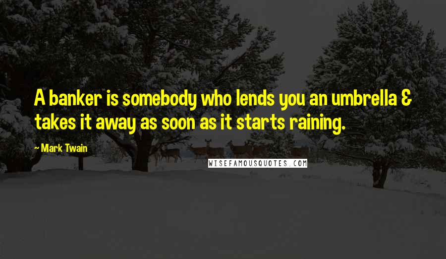 Mark Twain Quotes: A banker is somebody who lends you an umbrella & takes it away as soon as it starts raining.