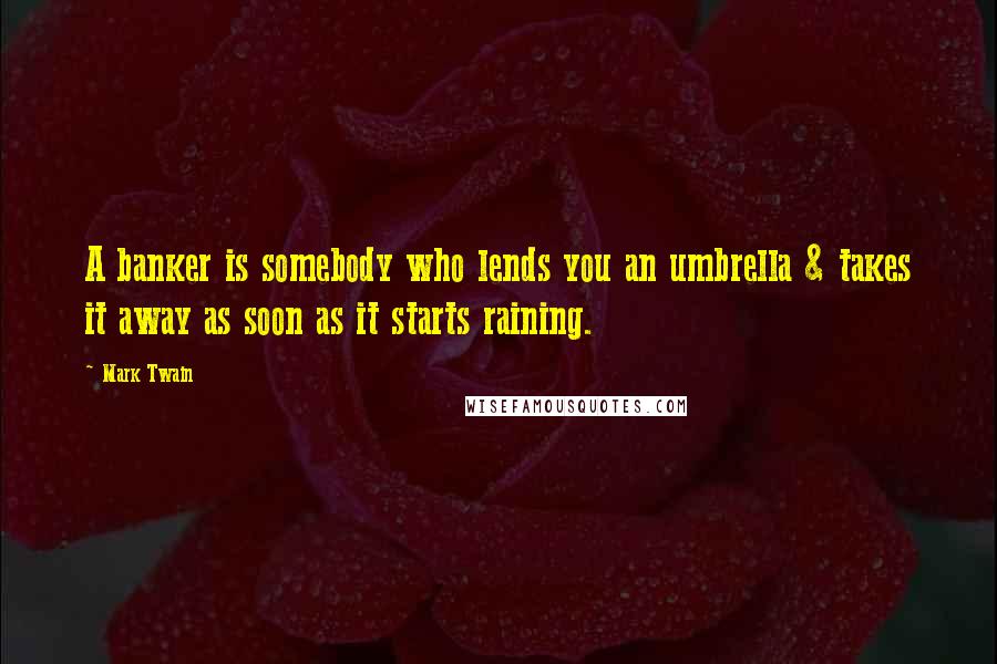 Mark Twain Quotes: A banker is somebody who lends you an umbrella & takes it away as soon as it starts raining.