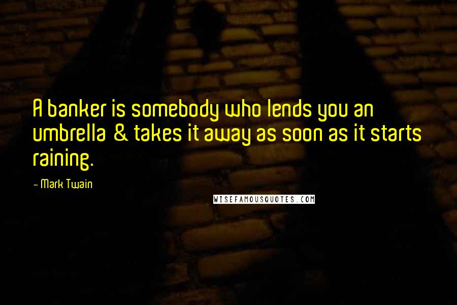 Mark Twain Quotes: A banker is somebody who lends you an umbrella & takes it away as soon as it starts raining.