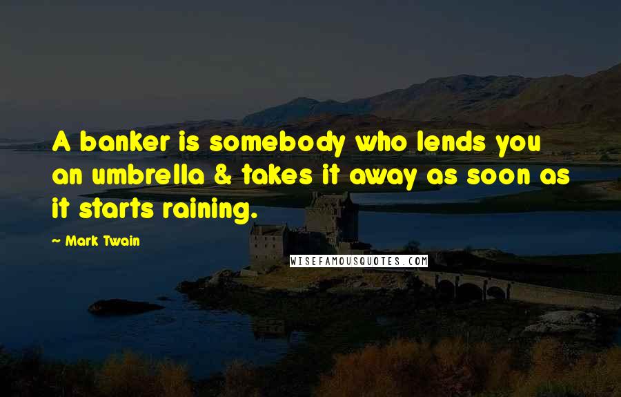 Mark Twain Quotes: A banker is somebody who lends you an umbrella & takes it away as soon as it starts raining.