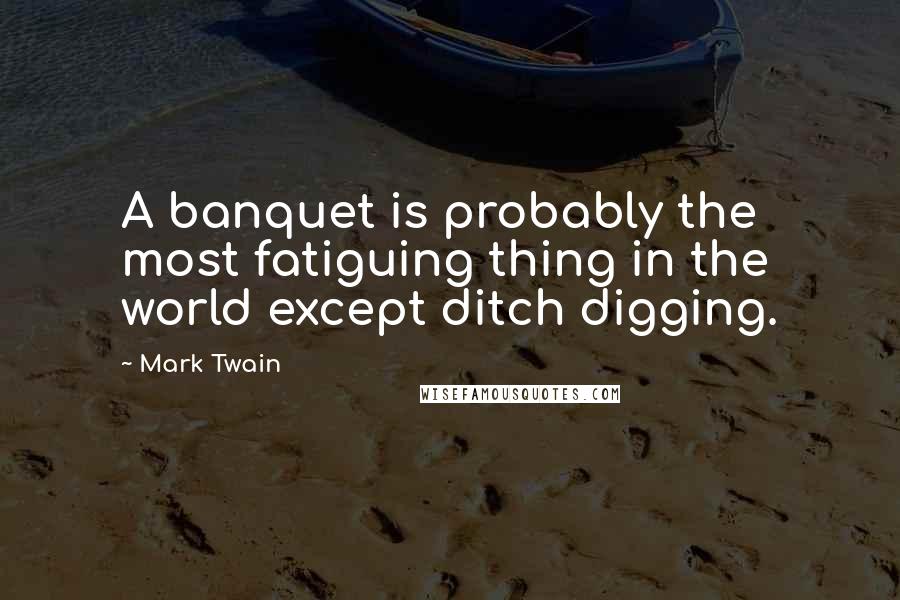 Mark Twain Quotes: A banquet is probably the most fatiguing thing in the world except ditch digging.