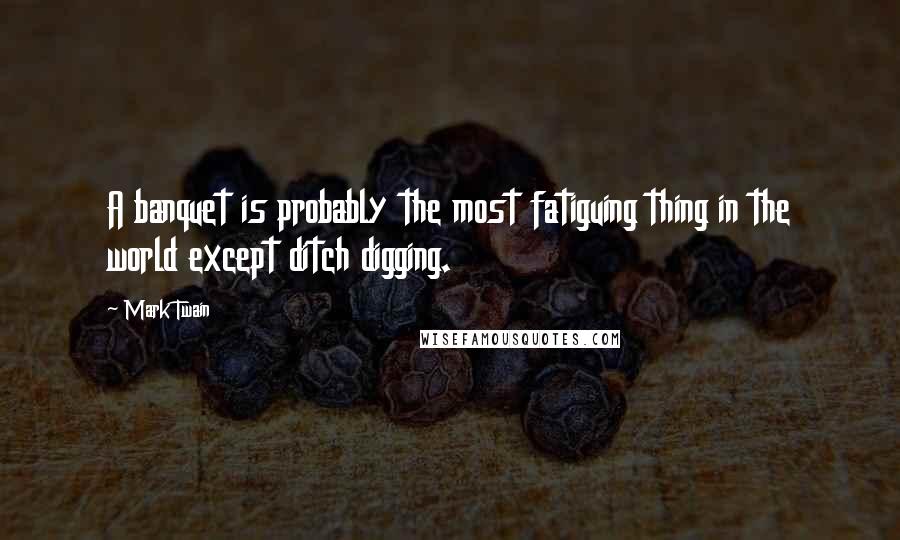 Mark Twain Quotes: A banquet is probably the most fatiguing thing in the world except ditch digging.