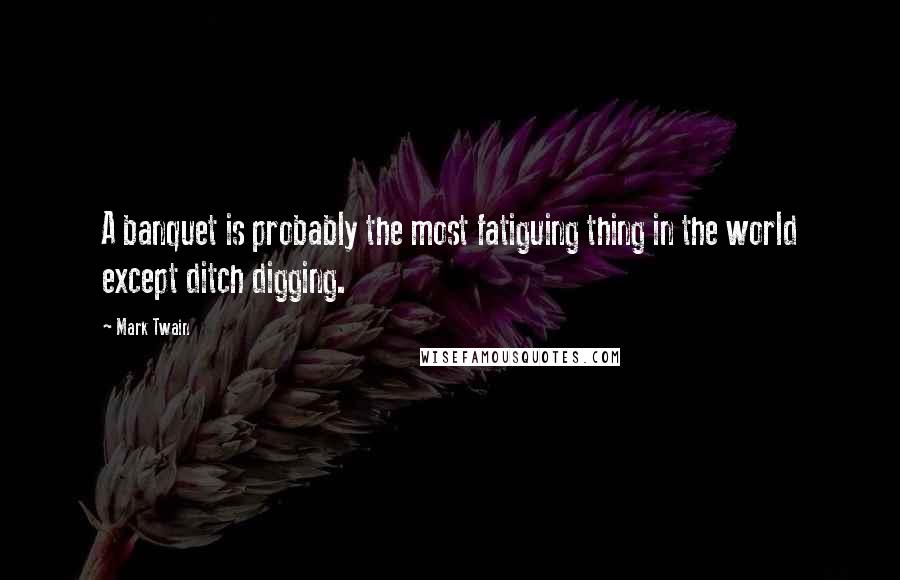 Mark Twain Quotes: A banquet is probably the most fatiguing thing in the world except ditch digging.