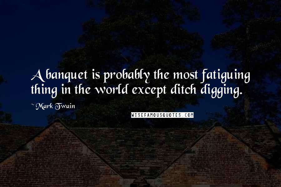 Mark Twain Quotes: A banquet is probably the most fatiguing thing in the world except ditch digging.