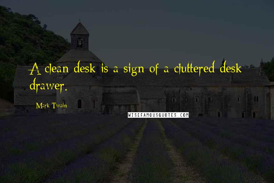 Mark Twain Quotes: A clean desk is a sign of a cluttered desk drawer.