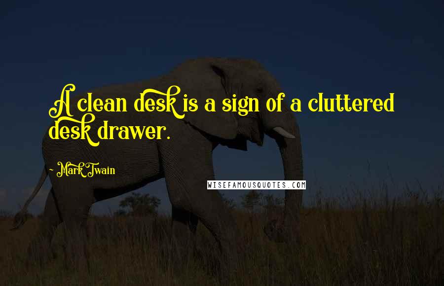 Mark Twain Quotes: A clean desk is a sign of a cluttered desk drawer.