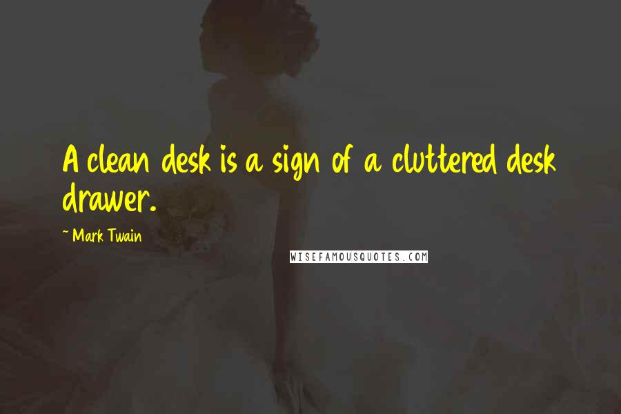 Mark Twain Quotes: A clean desk is a sign of a cluttered desk drawer.