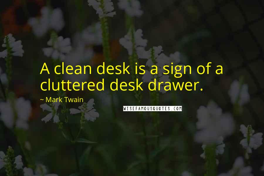Mark Twain Quotes: A clean desk is a sign of a cluttered desk drawer.