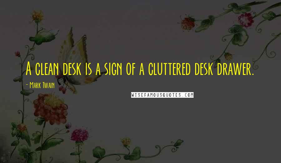 Mark Twain Quotes: A clean desk is a sign of a cluttered desk drawer.