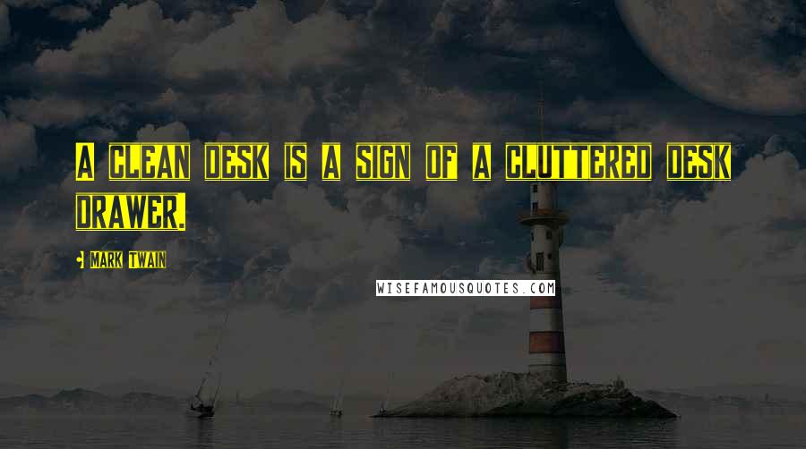 Mark Twain Quotes: A clean desk is a sign of a cluttered desk drawer.