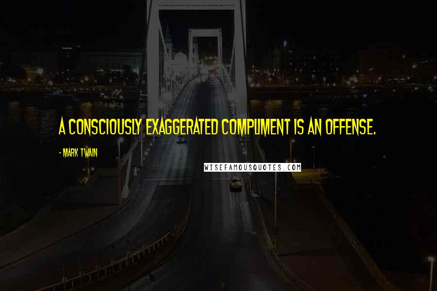 Mark Twain Quotes: A consciously exaggerated compliment is an offense.