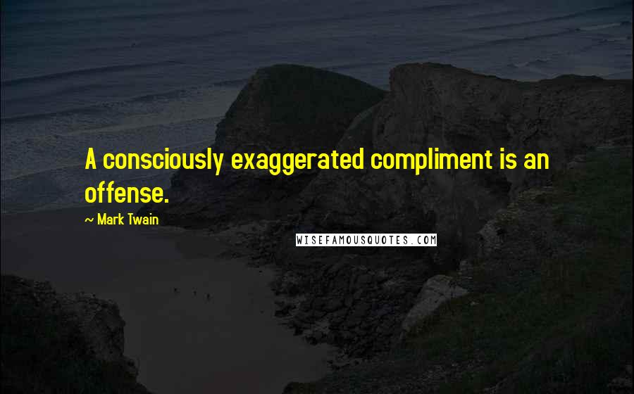 Mark Twain Quotes: A consciously exaggerated compliment is an offense.