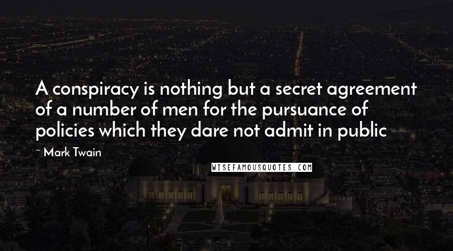 Mark Twain Quotes: A conspiracy is nothing but a secret agreement of a number of men for the pursuance of policies which they dare not admit in public