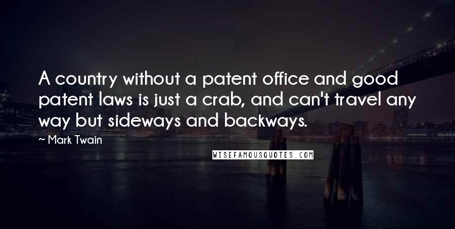 Mark Twain Quotes: A country without a patent office and good patent laws is just a crab, and can't travel any way but sideways and backways.