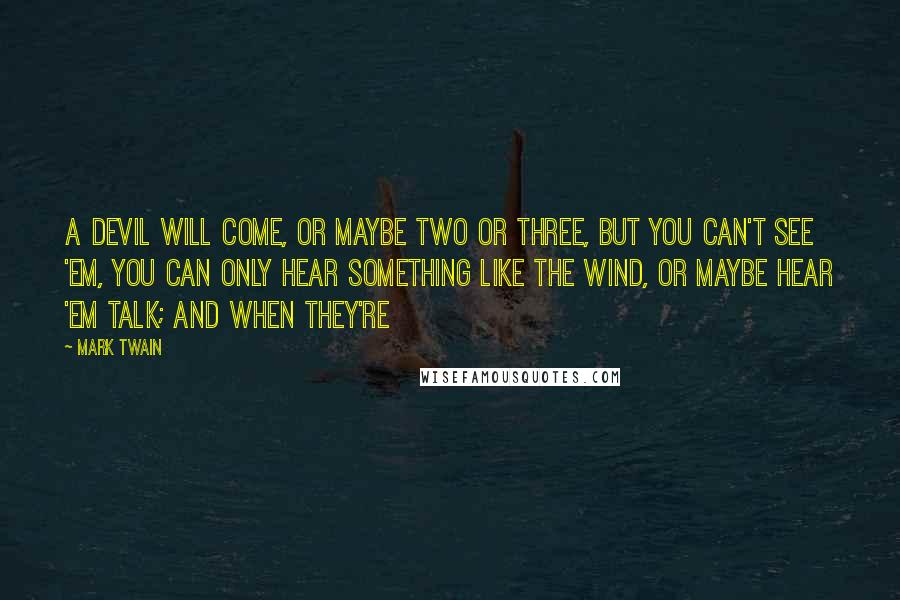 Mark Twain Quotes: A devil will come, or maybe two or three, but you can't see 'em, you can only hear something like the wind, or maybe hear 'em talk; and when they're