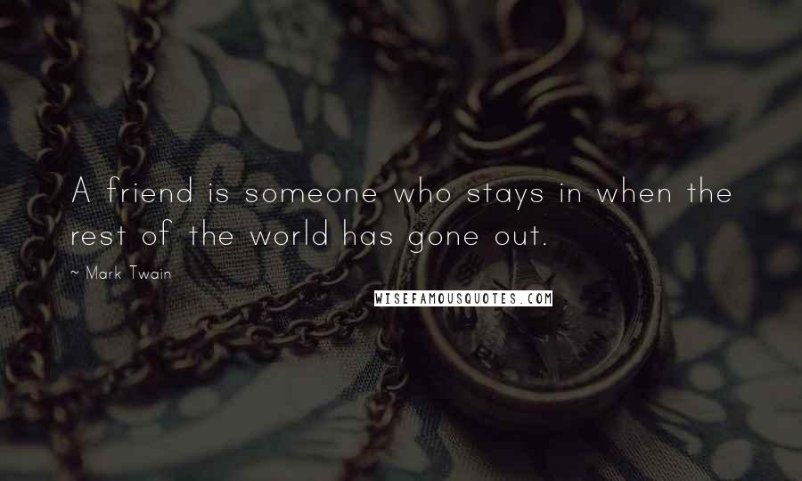 Mark Twain Quotes: A friend is someone who stays in when the rest of the world has gone out.