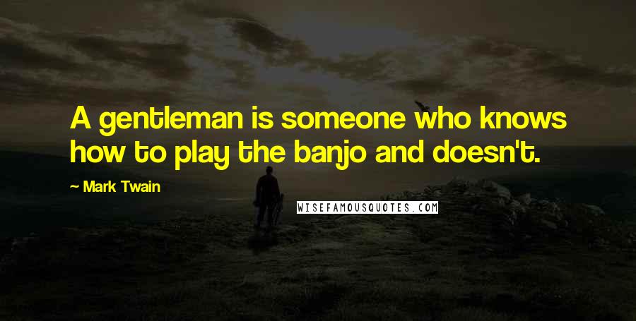 Mark Twain Quotes: A gentleman is someone who knows how to play the banjo and doesn't.