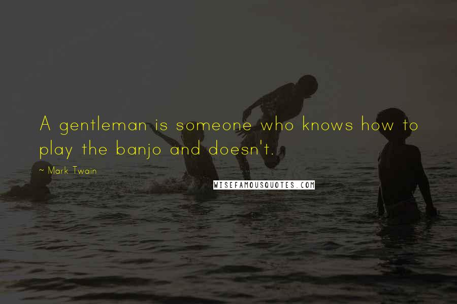 Mark Twain Quotes: A gentleman is someone who knows how to play the banjo and doesn't.