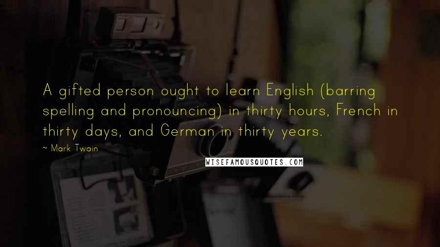 Mark Twain Quotes: A gifted person ought to learn English (barring spelling and pronouncing) in thirty hours, French in thirty days, and German in thirty years.
