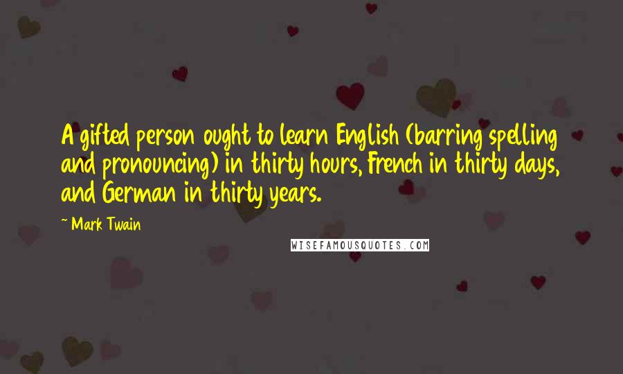 Mark Twain Quotes: A gifted person ought to learn English (barring spelling and pronouncing) in thirty hours, French in thirty days, and German in thirty years.