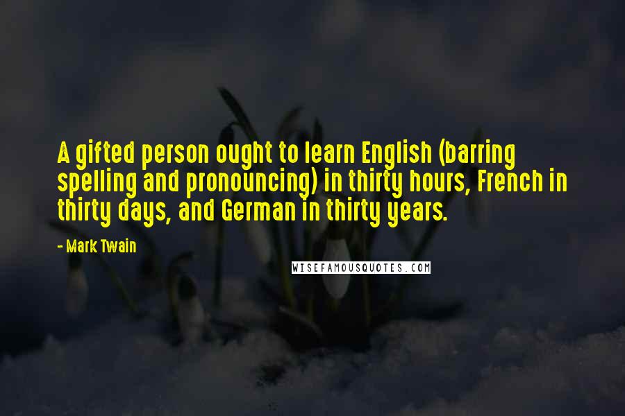 Mark Twain Quotes: A gifted person ought to learn English (barring spelling and pronouncing) in thirty hours, French in thirty days, and German in thirty years.