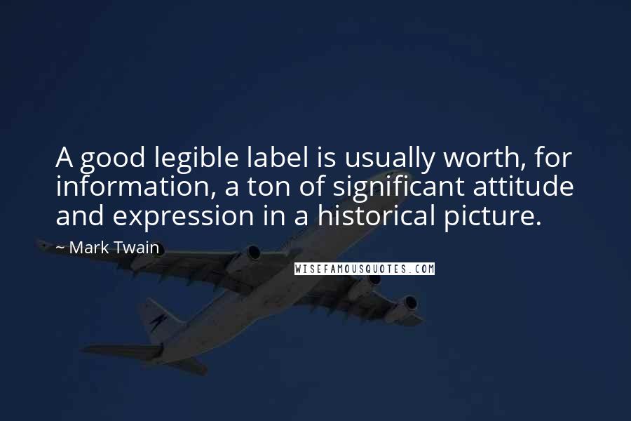 Mark Twain Quotes: A good legible label is usually worth, for information, a ton of significant attitude and expression in a historical picture.