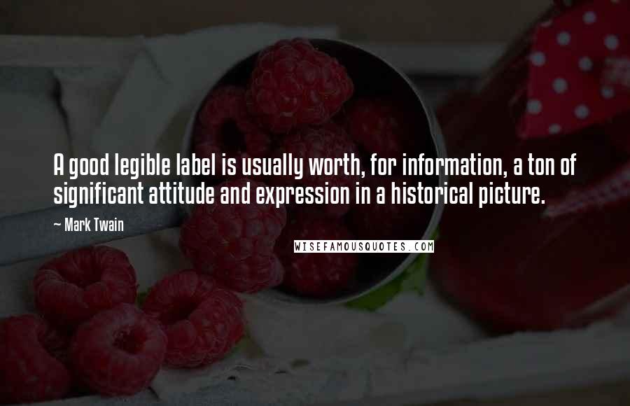 Mark Twain Quotes: A good legible label is usually worth, for information, a ton of significant attitude and expression in a historical picture.