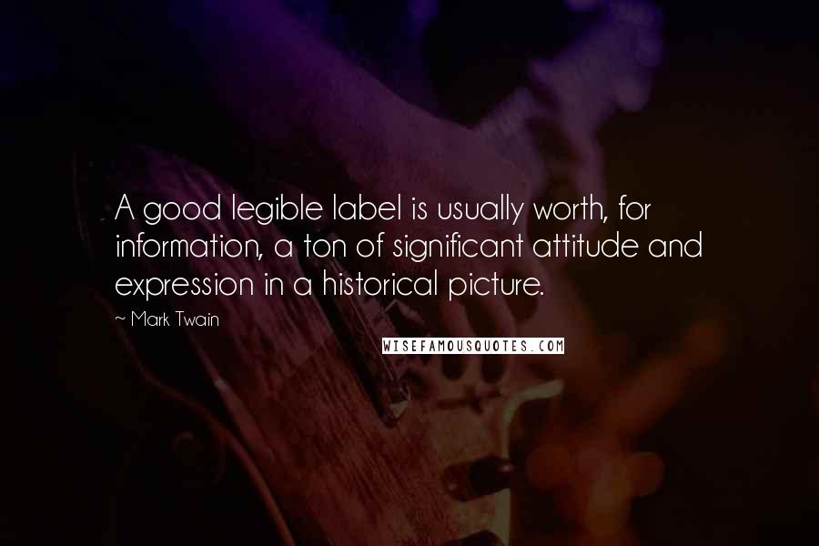 Mark Twain Quotes: A good legible label is usually worth, for information, a ton of significant attitude and expression in a historical picture.