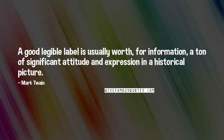 Mark Twain Quotes: A good legible label is usually worth, for information, a ton of significant attitude and expression in a historical picture.