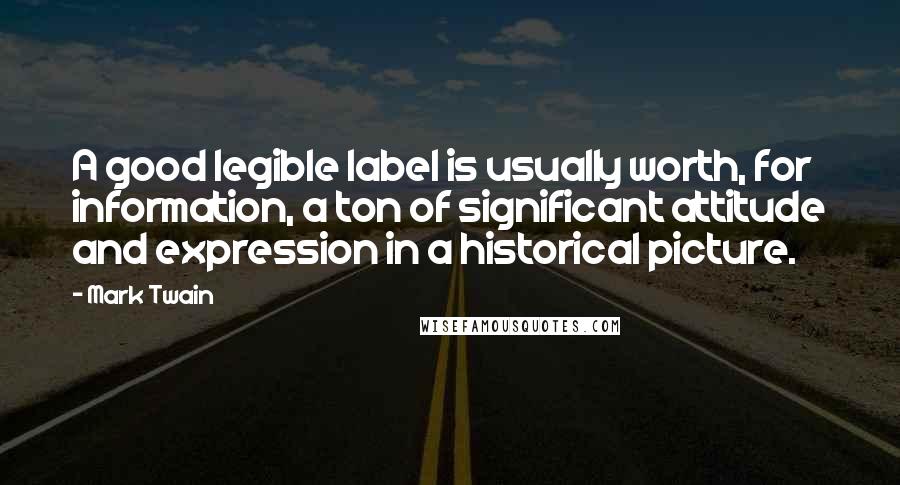 Mark Twain Quotes: A good legible label is usually worth, for information, a ton of significant attitude and expression in a historical picture.