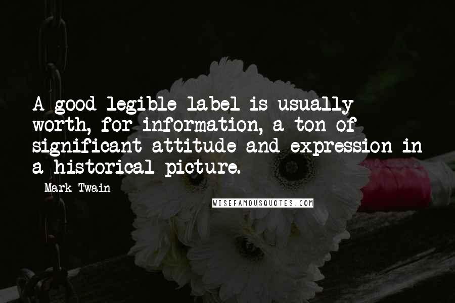 Mark Twain Quotes: A good legible label is usually worth, for information, a ton of significant attitude and expression in a historical picture.