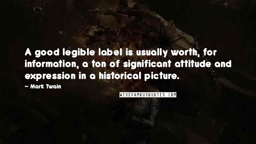 Mark Twain Quotes: A good legible label is usually worth, for information, a ton of significant attitude and expression in a historical picture.