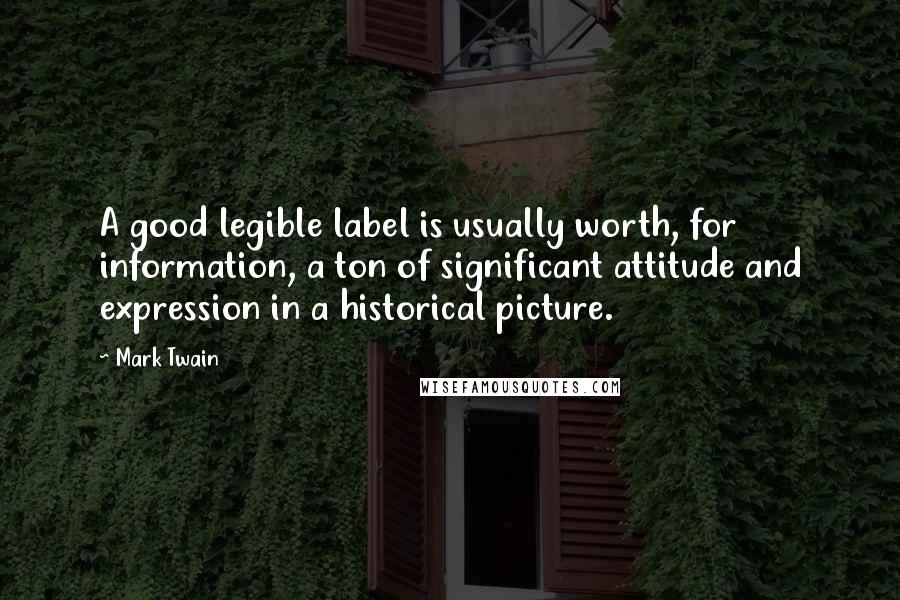 Mark Twain Quotes: A good legible label is usually worth, for information, a ton of significant attitude and expression in a historical picture.