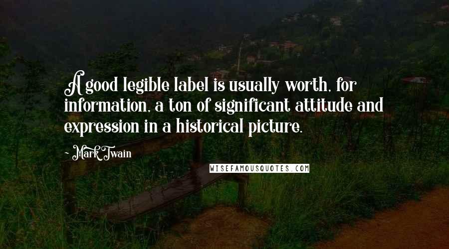 Mark Twain Quotes: A good legible label is usually worth, for information, a ton of significant attitude and expression in a historical picture.