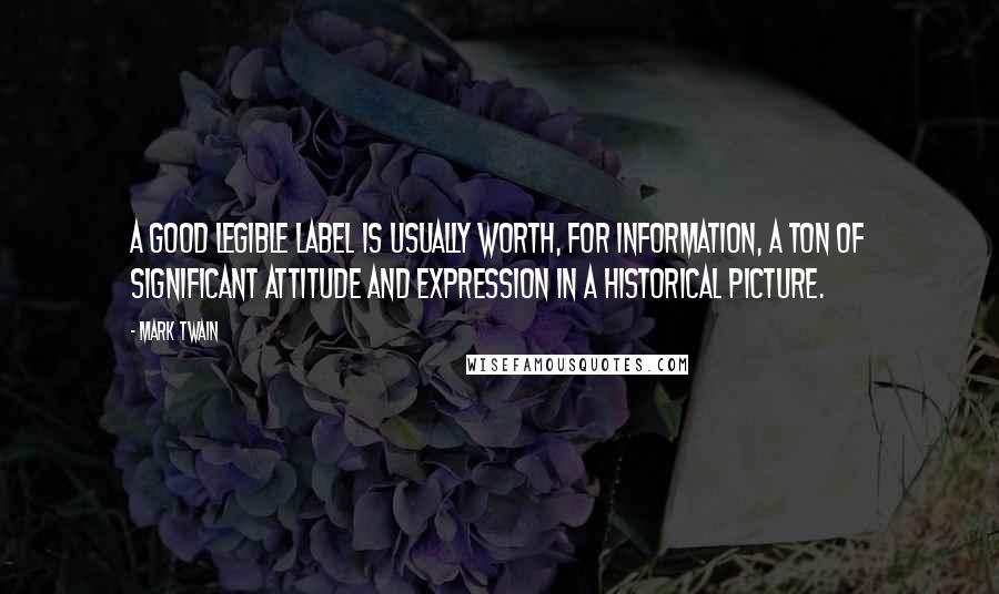 Mark Twain Quotes: A good legible label is usually worth, for information, a ton of significant attitude and expression in a historical picture.