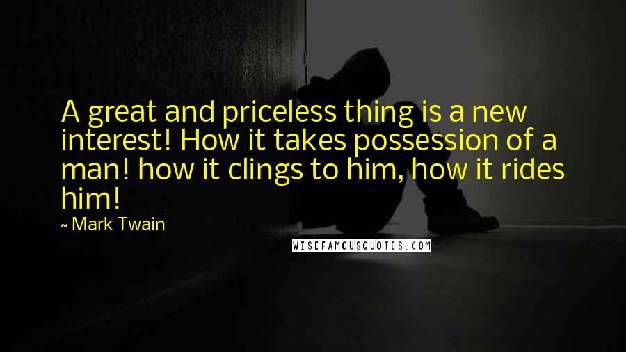 Mark Twain Quotes: A great and priceless thing is a new interest! How it takes possession of a man! how it clings to him, how it rides him!